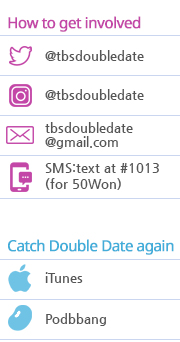 How to get involved @tbsdoubleedate @tbsdoubleedate tbsdoubledate@gmail.com SMS:text at #1013(for 50Won) Catch Double date again iTunes Podbbang